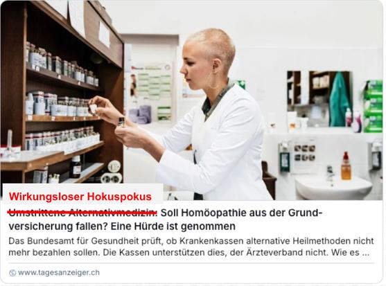 Screenshot eines Online-Artikels im «Tages-Anzeiger»: Im Titelfoto greift eine junge Frau mit weissem Kittel in einer Apotheke nach einem kleinen Röhrchen aus einem hölzernen Regal voller homöopathischer Fläschchen. Der Titel: «Umstrittene Alternativmedizin: Soll Homöopathie aus der Grundversicherung fallen?». Die Worte «Umstrittene Alternativmedizin» sind durchgestrichen, darüber steht in roter Schrift «Wirkungsloser Hokuspokus».