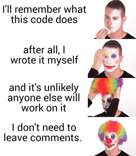 Donning clown makeup meme illustrating the steps to becoming a complete clown: 1. I'll remember what this code does (sponging white makeup on face 2. after all, I wrote it myself (adding eye, cheek, and mouth details) 3. and it's unlikely anyone else will work on it (face complete, donning frizzy rainbow wig) 4. I don't need to leave comments (clown makeup complete with red clown nose)