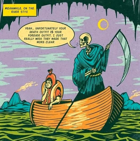 [Image of Charon (Skeleton in black robes and a scythe) crossing the River of Styx, with a passenger wearing a hot dog costume]

Meanwhile on the River of Styx:
Charon says, "Yeah... Unfortunately your death outfit IS your forever outfit. I just really wish they made that more clear."