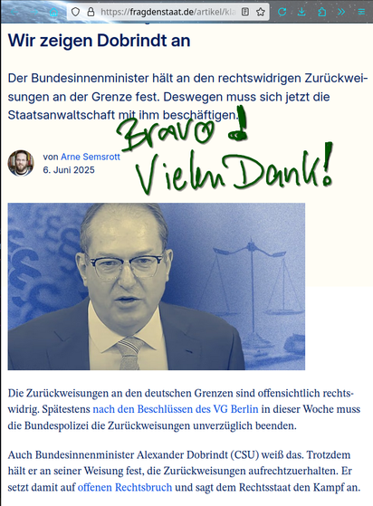 Screenshot der Seite "Wir zeigen Dobrindt an" auf der Website "Frag den Staat". 

URL: https://fragdenstaat.de/artikel/klagen/2025/06/strafanzeige/

Der Screenshot wurde handschriftlich um die Worte "Bravo!" und "Vielen Dank!" erweitert.

Zudem ist Innenminister Alexander  Dobrindt auf einem Foto zu erkennen. In den Bildhintergrund wurden links Paragraphen-Zeichen und rechts eine Waage eingefügt.