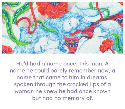 He'd had a name once, this man. A name he could barely remember now, a name that came to him in dreams, spoken through the cracked lips of a woman he knew he had once known but had no memory of.