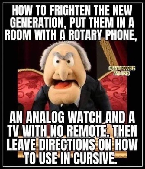 “How to frighten the new generation, put them in a room with a rotary phone, an analog watch, and a TV with no remote. Then leave directions on how to use in cursive.”