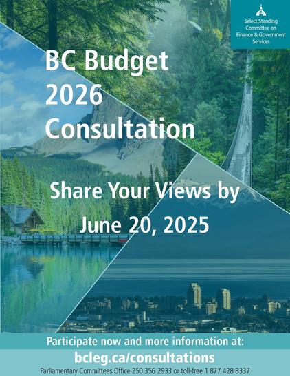 Blue and green graphic with scenic landscape images, and text reading: 
BC Budget 2026 Consultation. Share Your Views by June 20, 2025. Select Standing
Committee on Finance & Government Services. Participate now and more information at: bcleg.ca/consultations
Parliamentary Committees Office 250 356 2933 or toll-free 1 877 428 8337