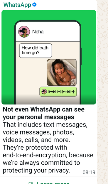 Whatsapp broadcast message to users.  

*Not even WhatsApp can see your personal messages*
That includes text messages, voice messages, photos, videos, calls, and more. They’re protected with end-to-end-encryption, because we’re always committed to protecting your privacy.