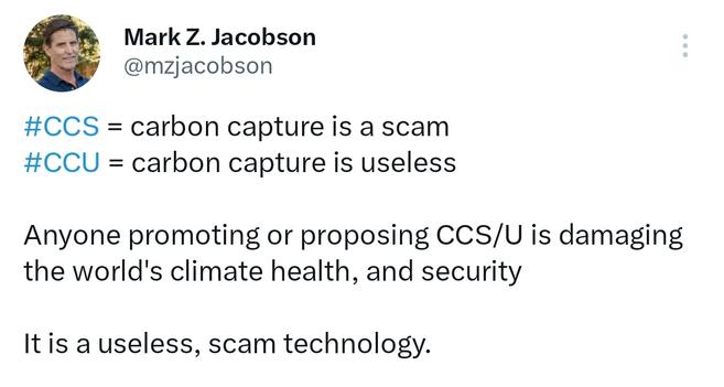 Screenshot of Tweet by @mzjacobson

#CCS = carbon capture is a scam
#CCU = carbon capture is useless

Anyone promoting or proposing CCS/U is damaging the world's climate health, and security

It is a useless, scam technology.

@mzjacobson.bsky.social, June 2019 on Twitter