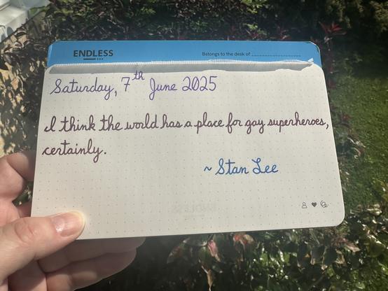 A pen quote of Stan Lee that reads, “I think the world has a place for gay superheroes, certainly.”

Written using Waterman Tender Purple, Diamine Writers Blood & Pilot Iroshizuku Kon-Peki.