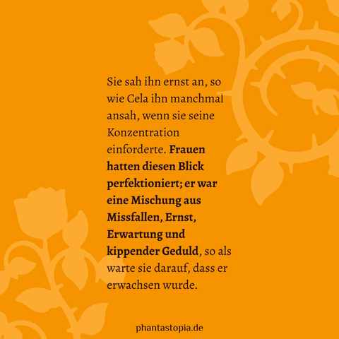 Text auf gelbem Untergrund: Sie sah ihn ernst an, so wie Cela ihn manchmal ansah, wenn sie seine Konzentration einforderte. Frauen hatten diesen Blick perfektioniert; er war eine Mischung aus Missfallen, Ernst, Erwartung und kippender Geduld, so als warte sie darauf, dass er erwachsen wurde.
Zitat aus Buchprojekt "George und Deborah", von phantastopia.de