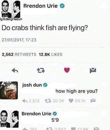 Brendon Urie: Do crabs think fish are flying? josh dun: how high are you? Brendon Urie Q: 5'9