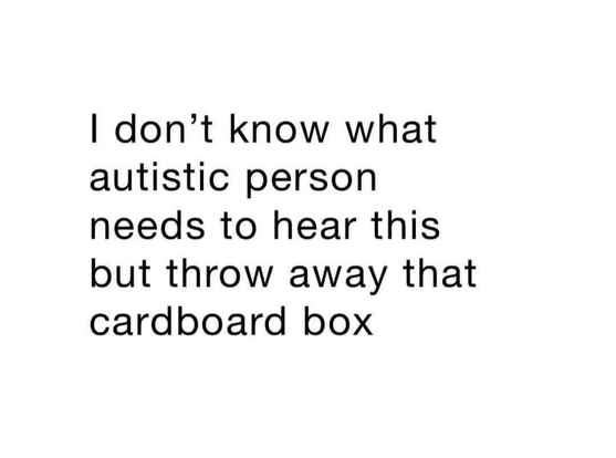 I don't know what autistic person needs to hear this but throw away that cardboard box