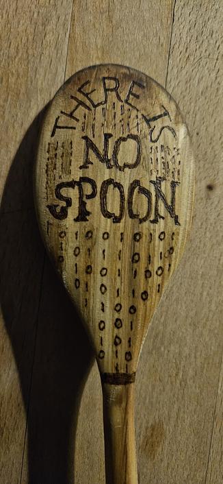 A wooden spoon, where I've tried to use letters similar to those in The Matrix movies and I've written "There is no Spoon" with columns of 1's and 0's representing binary nature of computers, but also reflecting how it's done in the Matrix.

I didn't dye the spoon green as I don't have any natural ingredients to do that and you have to be careful with items that will be used with food.