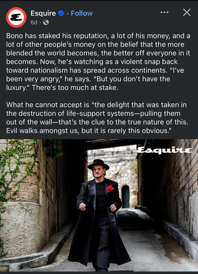 The image is a screenshot of a social media post from Esquire. The post features a quote from Bono, discussing his belief in global unity and his concern over the rise of nationalism. The quote reads: "Bono has staked his reputation, a lot of his money, and a lot of other people's money on the belief that the more blended the world becomes, the better off everyone in it becomes. Now, he's watching as a violent snap back toward nationalism has spread across continents. 'I've been very angry,' he says. 'But you don't have the luxury. There's too much at stake. What he cannot accept is 'the delight that was taken in the destruction of life-support systems—pulling them out of the wall—that's the clue to the true nature of this. Evil walks amongst us, but it is rarely this obvious.'"