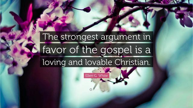 "The strongest argument in favor of the gospel is a loving and lovable Christian." - Ellen G. White