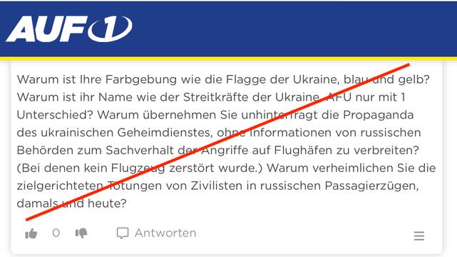 AUF1-Kommentar
Warum ist Ihre Farbgebung wie die Flagge der Ukraine, blau and gelb?
Warum ist ihr Name wie der Streitkräfte der Ukraine AFU nur mit 1 Unterschied? Warum übernehmen Sie unhintertragt die Propaganda des ukrainischen Geheimdienstes, ohne Informationen von russischen Behörden zum Sachverhalt der Angriffe auf Flughäfen zu verbreiten?
(Bei denen kein Flugzeug zerstört wurde.) Warum verheimlichen Sie die zielgerichteten Tötungen von Zivilisten in russischen Passagierzügen, damals und heute?