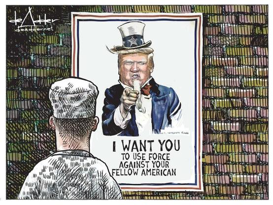 "A Michael de Adder cartoon A soldier seen from the back is looking at a modified "Uncle Sam Wants You" army recruitment poster In this version of the poster, Donald Trump's face has replaced Uncle Sam's face and the text reads: I want you to use force against your fellow American" I WANT YOU TO USE FORCE  AGAINST YOUR FELLOW AMERICANS