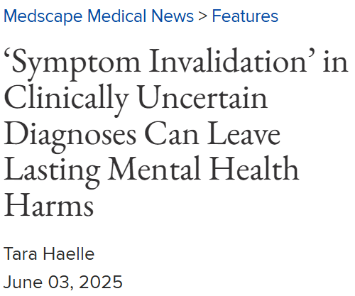 Medscape Medical News > Features
‘Symptom Invalidation’ in Clinically Uncertain Diagnoses Can Leave Lasting Mental Health Harms
Tara Haelle
June 03, 2025