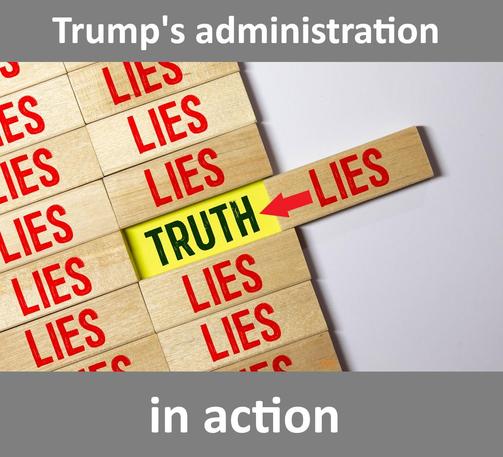 A board where, except for one, all truth statements have been covered by wooden blocks with the word Lies.

The last Truth statement is on its way of being covered by another wooden block with the word Lies.

Above the board there is a grey area with the withe words: Trump's Administration

Below the board the sentence continues with the words: in action.