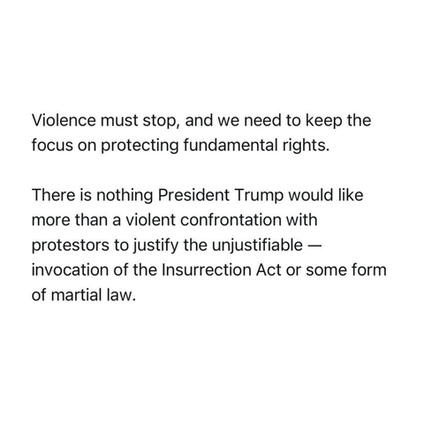 Violence must stop, and we need to keep the focus on protecting fundamental rights. There is nothing President Trump would like more than a violent confrontation with protestors to justify the unjustifiable - invocation of the Insurrection Act or some form of martial law.
