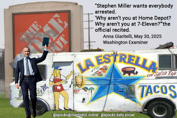 Stephen Miller holding a bible in front of a TACO truck in front of the LA Home Depot Photo composite by Spocko From NBC screen grab of Miller Nov 3, 2024 Philadelphia, Home Depot video 6-8-2025,  
Text "Stephen Miller wants everybody arrested. HE ordered ICE to target Home Depot and 7-11 to find 3,000 people to arrest a day.
@Anna_Giaritelli, May 30, 2025 Washington Examiner 
 #ICE #LA 
https://www.washingtonexaminer.com/news/white-house/3425297/stephen-miller-eviscerated-ice-officials-deportation-numbers/
On May 29th Miller told @seanhannity he wants 3,000 arrests a day. 
https://youtu.be/MJNXsOqFSZs?si=Uz47h9UrsJSRFmSr&t=21