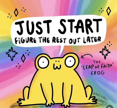Illustration by Kate Abey. 
A brightly coloured stripy background. A big yellow frog is the main focus, a speech bubble over its head saying "Just start. Figure the rest out later". The frog is called the "leap of faith" frog.