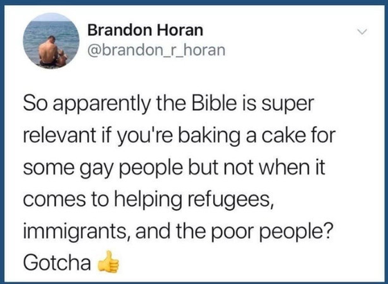 @brandon_r_horan 
So apparently the Bible is super relevant if you're baking a cake for some gay people but not when it comes to helping refugees, immigrants, and the poor people? Gotcha.