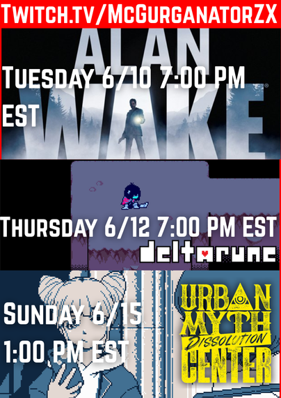McGurganatorZX Game Schedule.  All Times are in Eastern Standard Time.
Watch At:  https://www.twitch.tv/mcgurganatorzx

On Tuesday June 10, Alan Wake at 7:00 PM EST
On Thursday June 12, Deltarune at 7:00 PM EST
On Sunday June 15, Urban Myth Dissolution Center at 1:00 PM EST