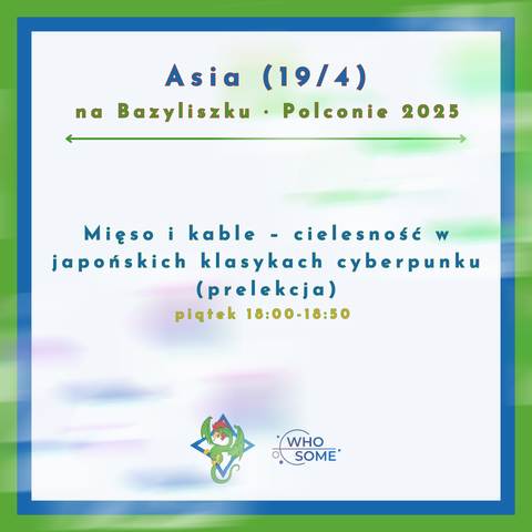 Asia (19/4) na Bazyliszku - Polconie 2025
 Mięso i kable - cielesność w japońskich klasykach cyberpunku (prelekcja) piątek 18:00-18:50
