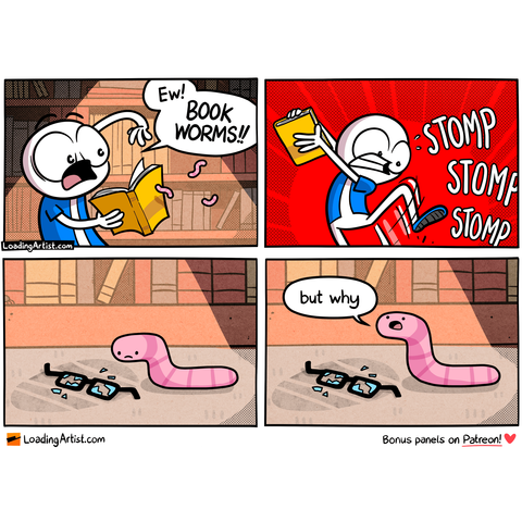 4-panel Loading Artist comic. 1: A man screams “EW! BOOK WORMS!!” while shaking worms out of a book. 2: He stomps furiously off frame. 3: Close-up of the floor where a sad worm sits beside broken glasses. 4: The worm looks up and quietly asks, “Why?”