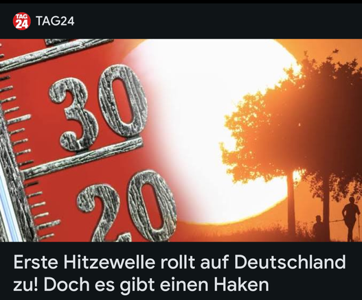 Eine Collage aus einem Thermometer (Ausschnitt um die 30°C) und einem Bild im Hintergrund einer bildfüllenden Sonne und zwei Bäumen und zwei Personen. Alles in roten und orangenen Tönen gehalten, die eine hohe Hitze versinnbildlichen.

Darunter die Headline mit dem Text:
Erste Hitzewelle rollt auf Deutschland zu! Doch es gibt einen Haken

Der Teaser ist von TAG24