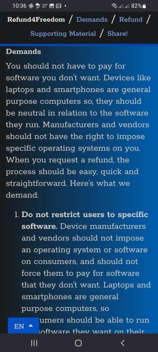 The image shows a screenshot of a mobile device displaying a webpage titled "Refund4Freedom." The page is divided into sections, with the top section labeled "Demands" and the sub-section "Supporting Material / Share!" The background is a gradient of blue shades, with white text. The main content reads: "You should not have to pay for software you don't want. Devices like laptops and smartphones are general-purpose computers so, they should be neutral in relation to the software they run. Manufacturers and vendors should not have the right to impose specific operating systems on you. When you request a refund, the process should be easy, quick and straightforward. Here's what we demand: 1. Do not restrict users to specific software. Device manufacturers and vendors should not impose an operating system or software on consumers, and should not force them to pay for software that they don't want. Laptops and smartphones are general-purpose computers, so users should be able to run software they want on their devices." The bottom of the screen shows a language selection button labeled "EN" and navigation icons
