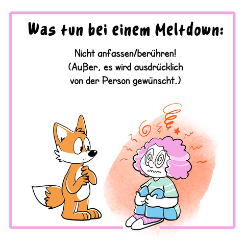 Info-Comic in vier Panels.
1. Panel:
Der Text lautet: Was tun bei einem Meltdown:
Nicht anfassen/berühren! (Außer, es wird ausdrücklich von der Person gewünscht!)
Illustration: eine Frau sitzt auf dem Boden und ist sichtbar überreizt, sie umfasst mit ihren Armen ihre Knie und schaut gestresst. Ein Fuchs steht neben ihr und schaut besorgt.