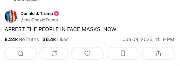 Truth Social post by Donald Trump, Jun. 8, 2025, 11:19 PM: “Arrest the people on face masks, now!” (except in all caps)