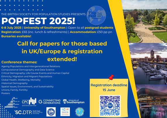 Image advertises Popfest 2025 6-8 July 2025 | University of Southampton | Open to all postgrad students
Registration: £65 (inc. lunch & refreshments) | Accommodation: £50 pp pn Bursaries available! Call for papers for those based in UK/Europe & registration extended! Conference themes:
Ageing Populations and Intergenerational Relations
Computational Demography and Data Science
Critical Demography, Life Course Events and Human Capital
Ethnicity, Migration and Migrant Populations
Global Health, Wellbeing, Mortality
Historical Demography
Spatial Issues, Environment, and Sustainability
Unions, Family, Fertility
Posters
Registration deadline 15 June
Supported by BSPS, CPC-CG, University of Southampton, SCDTP, EAPS, NCRM and Population Geography Research Group