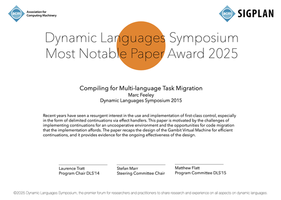 Screenshot of the award with a citation that reads:

Recent years have seen a resurgent interest in the use and implementation of first-class control, especially in the form of delimited continuations via effect handlers. This paper is motivated by the challenges of implementing continuations for an uncooperative environment and the opportunities for code migration that the implementation affords. The paper recaps the design of the Gambit Virtual Machine for efficient continuations, and it provides evidence for the ongoing effectiveness of the design.
