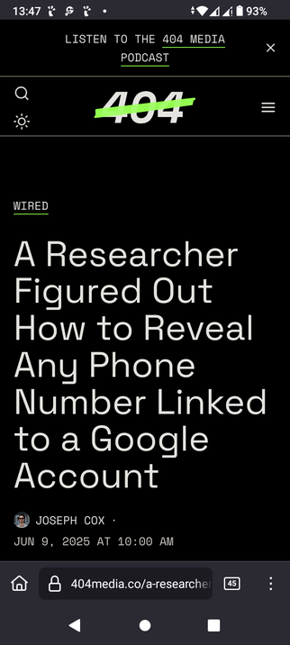 The image shows a smartphone screen displaying a podcast interface. At the top, the text "LISTEN TO THE 404 MEDIA PODCAST" is visible, with a green underline beneath "PODCAST." The time is 13:47, and the battery is at 93%. Below this, there is a large "404" with a green line crossing it out. The source of the article is "WIRED," with the article title "A Researcher Figured Out How to Reveal Any Phone Number Linked to a Google Account" by Joseph Cox, dated June 9, 2025, at 10:00 AM. The URL "404media.co/a-researcher" is shown at the bottom, with a lock icon and a number "45" indicating a notification count.

 Ovis2-8B

🌱 Energy used: 0.212 Wh