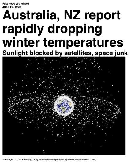 Fake News You Missed on 10 June 2025:
Headline - Australia, NZ report rapidly dropping winter temperatures
Sub-headline - Sunlight blocked by satellites, space junk
Image - An image of satellites, space junk and space debris in orbit around the Earth, with each object represented by a white dot (not to scale). The dots almost obliterate the face of the Earth. (WikiImages via Pixabay)