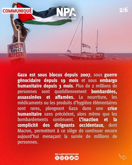 Gaza est sous blocus depuis 2007, sous guerre génocidaire depuis 19 mois et sous embargo humanitaire depuis 3 mois. Plus de 2 millions de personnes sont quotidiennement bombardées, assassinées et affamées. La nourriture, les médicaments ou les produits d’hygiène élémentaires sont rares, plongeant Gaza dans une crise humanitaire sans précédent, alors même que les bombardements continuent. L’inaction et la complicité des dirigeants occidentaux, dont Macron, permettent à ce siège de continuer encore aujourd’hui menaçant la survie de millions de personnes.