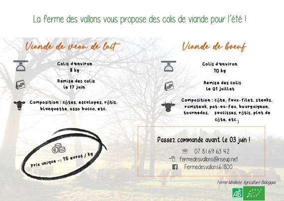 La ferme des vallons vous propose des colis de viande pour l’été !

1. Viande de veau de lait 
Colis d’environ 8 kg
Remise des colis le 17 juin
Composition : côtes, escalopes, rôtis, blanquette, osso bucco, etc. 

2. Viande de bœuf 
Colis d’environ 10 kg
Remise des colis le 01 juillet
Composition : côte, faux-filet, steaks, rumsteak, pot-au-feu, bourguignon, tournedos, saucisses, rôtis, plat de côte, etc.

Prix unique : 15 euros le kilo

Passez commande avant le 03 juin
Téléphone
Mail
https://www.facebook.com/fermedesvallons61800/