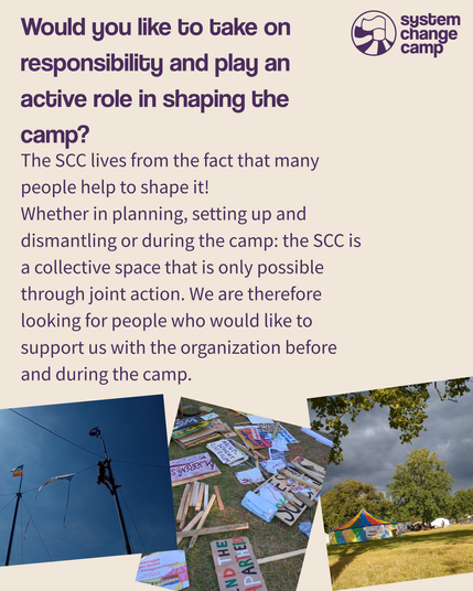 This slide says "Would you like to take on responsibility and actively help shape the camp? The SCC thrives on many people helping to organize it! Whether in planning, setting up and dismantling or during the camp: the SCC is a collective space that is only possible through joint action. We are therefore looking for people who would like to support us with the organization before and during the camp." Below are three photos. In the first, you can see a person climbing up a large circus tent. In the second, there are lots of signs on the ground, one saying “Awareness” and another “End the Apartheid”. The third shows tents on a meadow with trees.