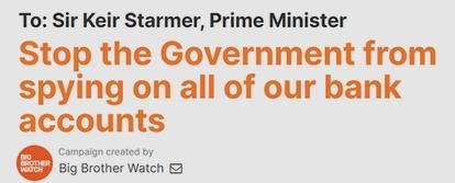 Image from Big Brother Watch reads:

To: Sir Keir Starmer, Prime Minister

Stop the Government from spying on all our bank accounts.

Campaign created by Big Brother Watch.