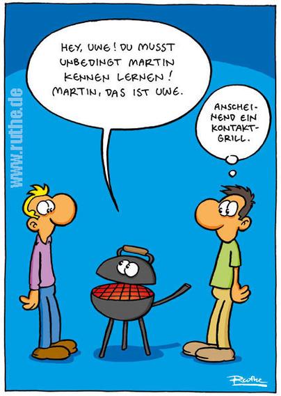Zwei Männer stehen um einen Kugelgrill. Der Kugelgrill deutet auf den rechten Mann, schaut den linken an und sagt: "Hey, Uwe! Du musst unbedingt Martin kennen lernen! Marin, das ist Uwe.". Rechter Mann (denkt): "Anscheinend ein Kontakt-Grill."