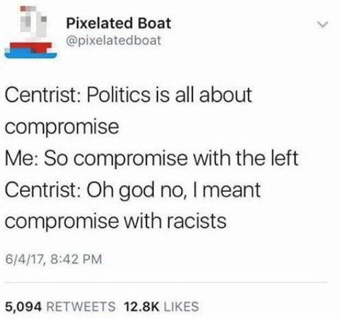 Pixeleted Boat
Centrist: Politics is all about compromise
Me: So compromise with the left
Centrist: Oh god no, I meant compromise with racists

6/4/17 5,094 retweets 12,8K likes