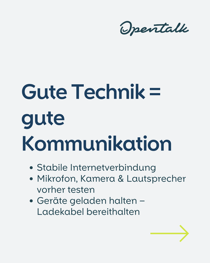 Gute Technik = gute Kommunikation // 
Stabile Internetverbindung
Mikrofon, Kamera & Lautsprecher vorher testen
Geräte geladen halten – Ladekabel bereithalten