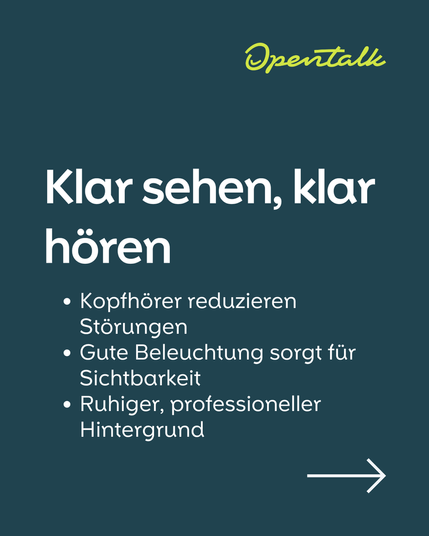 Klar sehen, klar hören // 
Kopfhörer reduzieren Störungen
Gute Beleuchtung sorgt für Sichtbarkeit
Ruhiger, professioneller Hintergrund