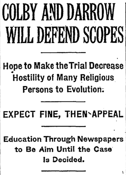 COLBY AND DARROW WILL DEFEND SCOPES
Hope to Make the Trial Decrease Hostility of Many Religious Persons to Evolution.
EXPECT FINE, THEN APPEAL
Education Through Newspapers to Be Aim Until the Case Is Decided.