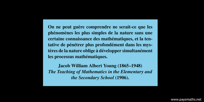 Citation de  Jacob William Albert Young : "On ne peut guère comprendre ne serait-ce que les phénomènes les plus simples de la nature sans une certaine connaissance des mathématiques, et la tentative de pénétrer plus profondément dans les mystères de la nature oblige à développer simultanément les processus mathématiques."