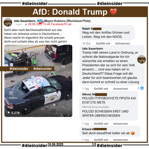 Udo Sauerborn von der AfD Mayen-Koblenz in Rheinland-Pfalz teilt privat am 09.06.2025 ein Video der Unruhen in Los Angeles, USA und postet "Sieht alles nach Rechtsstaatlichkeit aus das haben wir teilweise schon in Deutschland.... Wann macht ihr eigentlich die scheiß grenzen dicht und schiebt alles ab was hier nicht gehört." dazu. 

In den Kommentaren schreibt Sauerborn noch "Tramp Hält seinen Land in Ordnung ,er schickt die Nationalgarde hin ich wünschte wie erhalten so einen Präsidenten der so sich für sein Volk einsetzt.... Und was haben wir in Deutschland?? Diese Frage soll die Jeder für sich beantworten ich glaube dann kommt er schnell zu einer Lösung.". 
Außerdem zeigen wir noch u.a. die Kommentare "Weg mit den Antifas Grünen und Linken. Weg mit den NGOS.", "Seit doch bewaffnet baller sie ab." und "POLIZEI ΠΥΡΟΒΟΛΉΣΤΕ ΠΡΏΤΑ ΚΑΙ ΕΛΈΓΞΤΕ ΜΕΤΆ." das mit "POLIZEI SCHIESSEN ERST UND SPÄTER ÜBERSCHIESSEN." übersetzt wird.