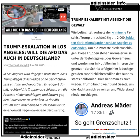 Als Info zeigen wir hier einen Auszug de Artikels des Volksverpetzer "Trump-Eskalation in Los Angeles: Will die AfD das auch in Deutschland?"

U.a. schreibt Thomas Laschyk "In Los Angeles wird dagegen protestiert, dass Trump illegal Unschuldige ohne Gerichtsprozess entführt und deportiert. Er reagiert damit, rechtswidrig Truppen zu schicken, um die Proteste niederzuschlagen, und fordert gar, den Gouverneur zu verhaften. In der AfD träumt man anscheinend auch schon von so einer Gewalt gegen die eigene Bevölkerung."
