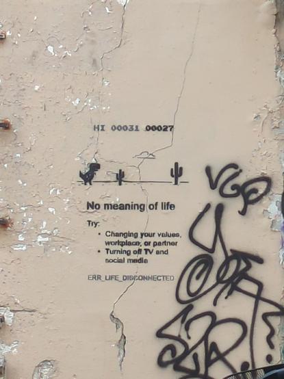 Photo d'un mur beige, sur lequel a été peint au pochoir un écran inspiré d'un jeu vidéo, avec en haut des scores, en dessous un petit dinosaure stylisé et deux cactus.
Encore en dessous, le texte suivant : "no meaning of life
Try
Changing your values, workplace, or partner
Turning off TV and social media

ERR_LIFE_DISCONNECTED"