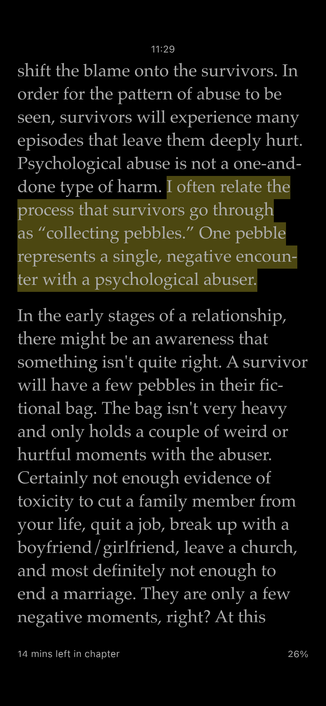A screen shot of a page from the book referenced in the body of this post. It reads, 

In
order for the pattern of abuse to be
seen, survivors will experience many
episodes that leave them deeply hurt.
Psychological abuse is not a one-and-
done type of harm. I often relate the
process that survivors go through
as "collecting pebbles." One pebble
represents a single, negative encoun-
ter with a psychological abuser.
In the early stages of a relationship,
there might be an awareness that
something isn't quite right. A survivor
will have a few pebbles in their fic-
tional bag. The bag isn't very heavy
and only holds a couple of weird or
hurtful moments with the abuser.
Certainly not enough evidence of
toxicity to cut a family member from
your life, quit a job, break up with a
boyfriend / girlfriend, leave a church,
and most definitely not enough to
end a marriage. They are only a few
negative moments, right? At this
