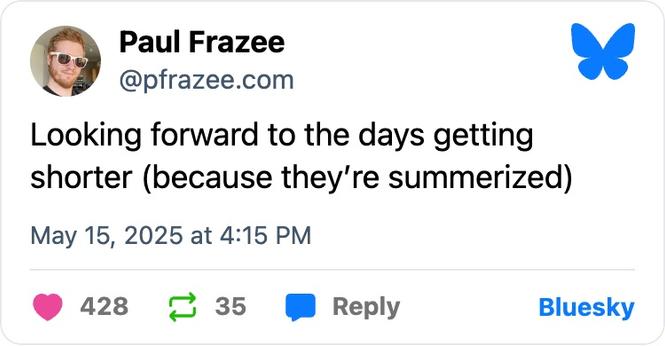 Photo by Plinky on June 10, 2025. May be a Twitter screenshot of 1 person and text that says 'Paul Frazee @pfrazee.com Looking forward to the days getting shorter (because they're summerized) ay 15, 2025 at 4:15 PM 428 35 Reply Bluesky'.